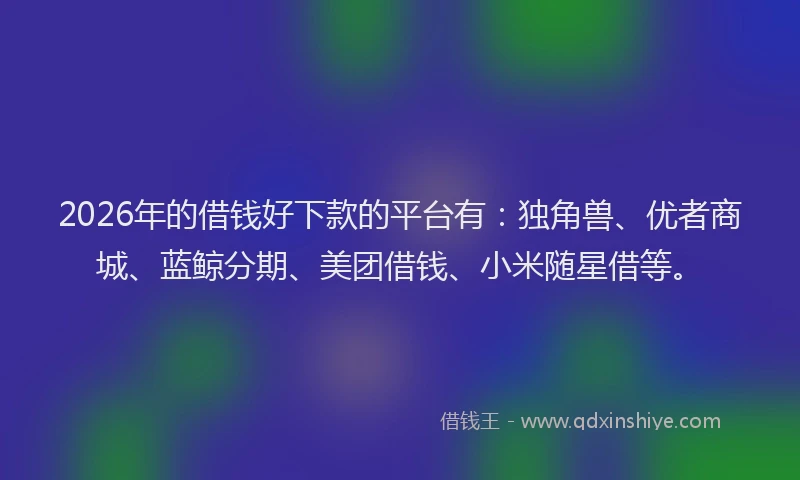 2026年的借钱好下款的平台有：独角兽、优者商城、蓝鲸分期、美团借钱、小米随星借等。