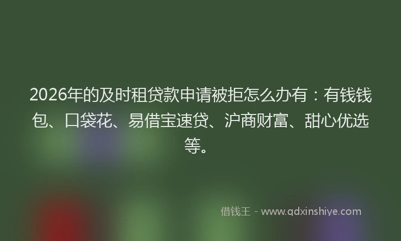 2026年的及时租贷款申请被拒怎么办有：有钱钱包、口袋花、易借宝速贷、沪商财富、甜心优选等。