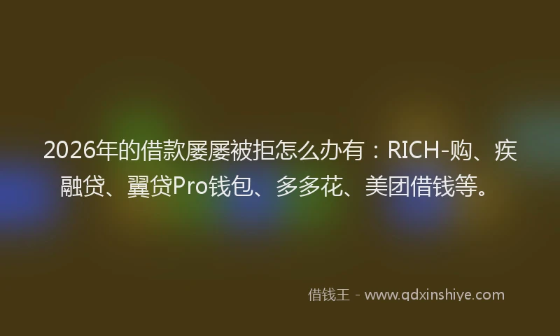 2026年的借款屡屡被拒怎么办有：RICH-购、疾融贷、翼贷Pro钱包、多多花、美团借钱等。