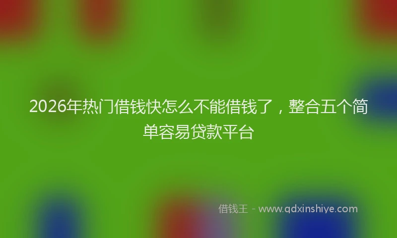2026年热门借钱快怎么不能借钱了，整合五个简单容易贷款平台