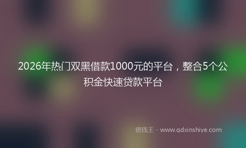 2026年热门双黑借款1000元的平台，整合5个公积金快速贷款平台