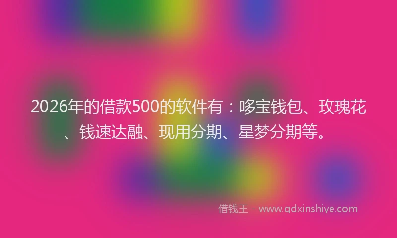 2026年的借款500的软件有：哆宝钱包、玫瑰花、钱速达融、现用分期、星梦分期等。
