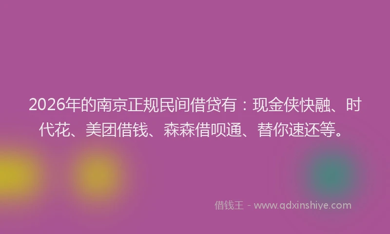2026年的南京正规民间借贷有：现金侠快融、时代花、美团借钱、森森借呗通、替你速还等。