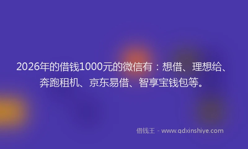 2026年的借钱1000元的微信有：想借、理想给、奔跑租机、京东易借、智享宝钱包等。