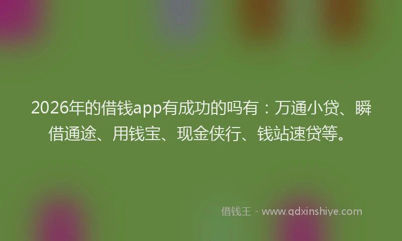 2026年的借钱app有成功的吗有：万通小贷、瞬借通途、用钱宝、现金侠行、钱站速贷等。