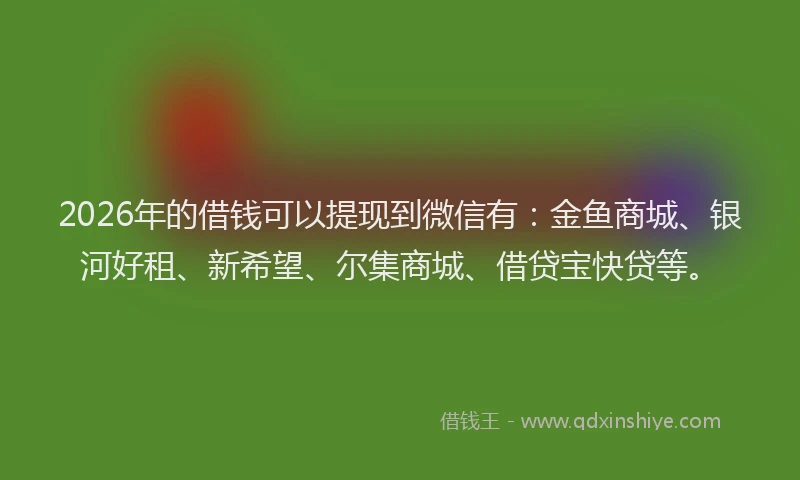 2026年的借钱可以提现到微信有：金鱼商城、银河好租、新希望、尔集商城、借贷宝快贷等。