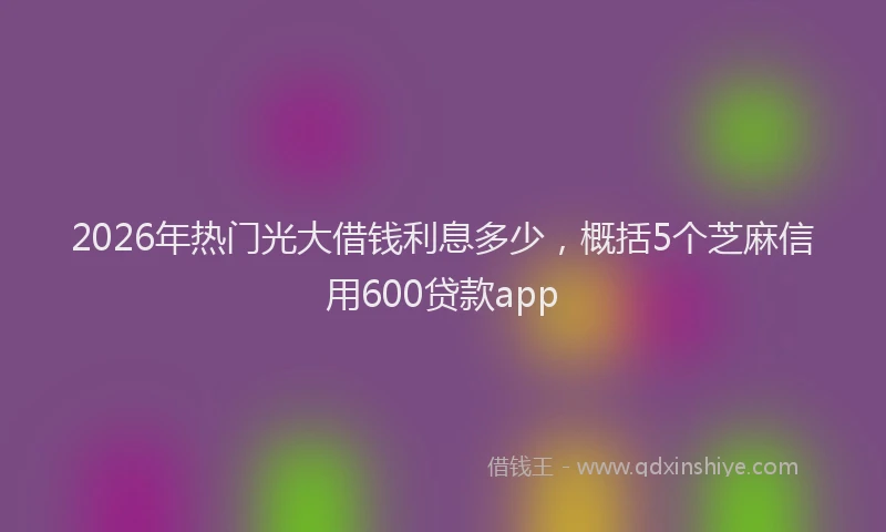 2026年热门光大借钱利息多少，概括5个芝麻信用600贷款app