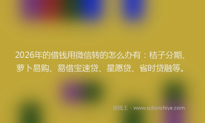 2026年的借钱用微信转的怎么办有：桔子分期、萝卜易购、易借宝速贷、星愿贷、省时贷融等。