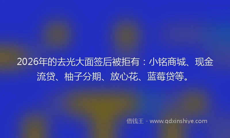 2026年的去光大面签后被拒有：小铭商城、现金流贷、柚子分期、放心花、蓝莓贷等。