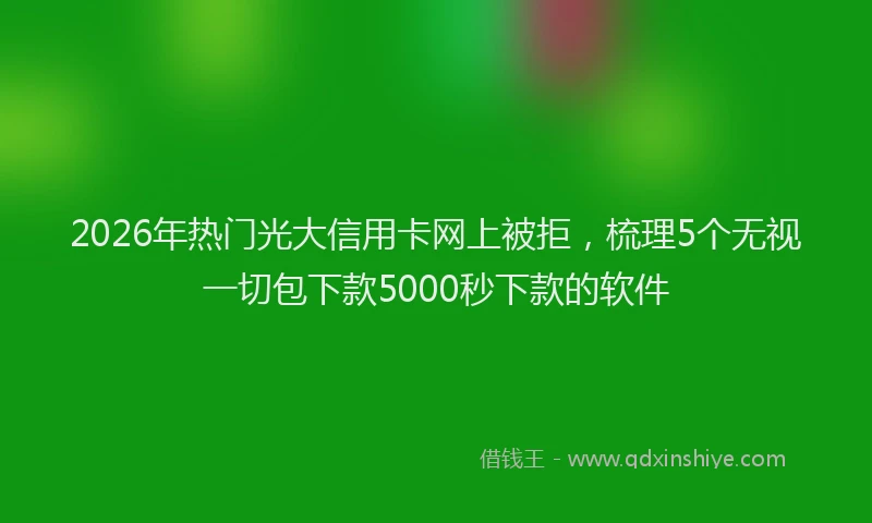2026年热门光大信用卡网上被拒，梳理5个无视一切包下款5000秒下款的软件