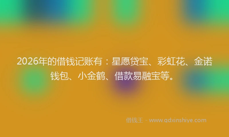 2026年的借钱记账有：星愿贷宝、彩虹花、金诺钱包、小金鹤、借款易融宝等。