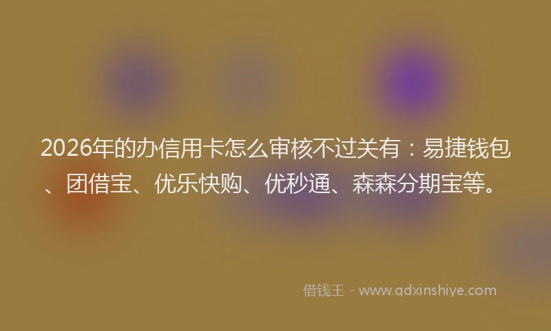 2026年的办信用卡怎么审核不过关有：易捷钱包、团借宝、优乐快购、优秒通、森森分期宝等。