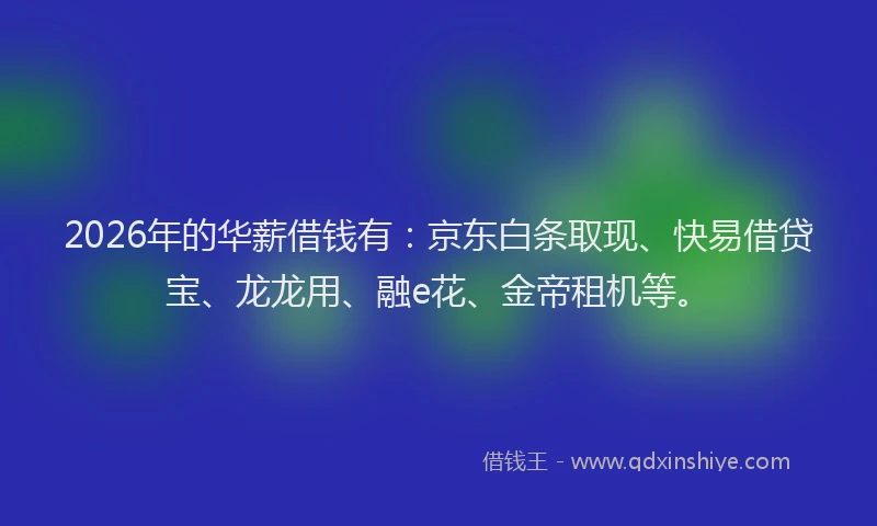 2026年的华薪借钱有：京东白条取现、快易借贷宝、龙龙用、融e花、金帝租机等。