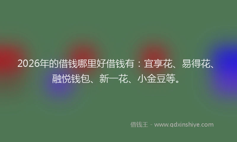2026年的借钱哪里好借钱有：宜享花、易得花、融悦钱包、新一花、小金豆等。