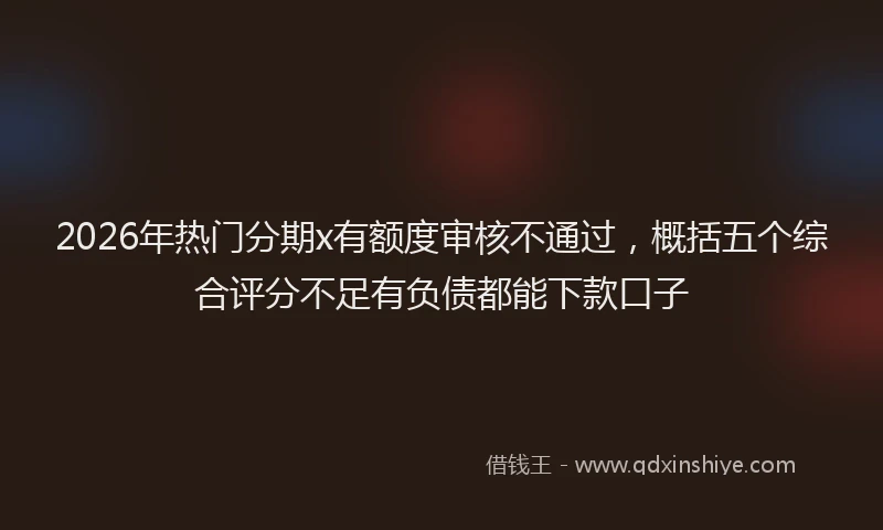 2026年热门分期x有额度审核不通过，概括五个综合评分不足有负债都能下款口子