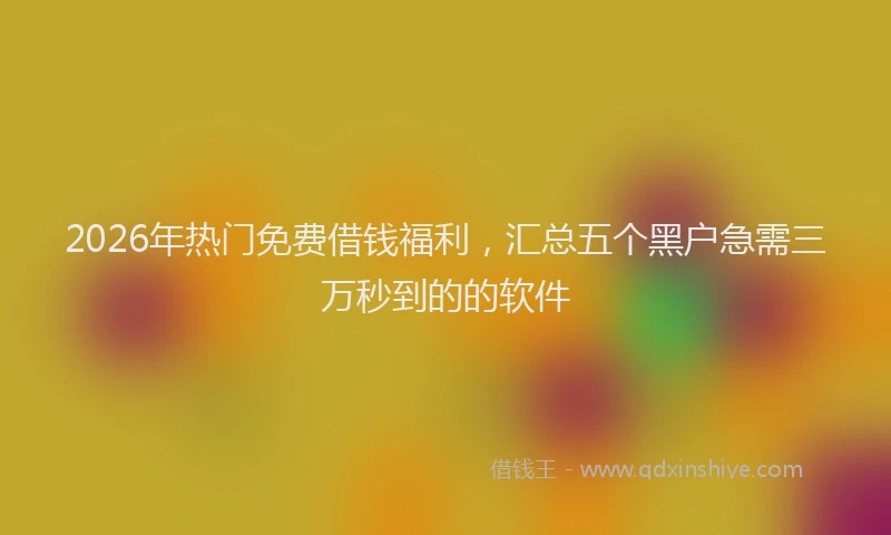 2026年热门免费借钱福利，汇总五个黑户急需三万秒到的的软件