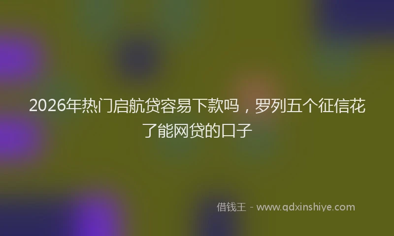 2026年热门启航贷容易下款吗，罗列五个征信花了能网贷的口子