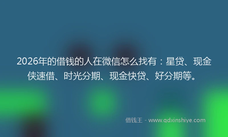2026年的借钱的人在微信怎么找有：星贷、现金侠速借、时光分期、现金快贷、好分期等。