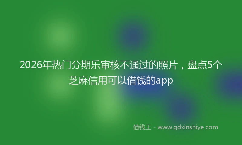 2026年热门分期乐审核不通过的照片，盘点5个芝麻信用可以借钱的app