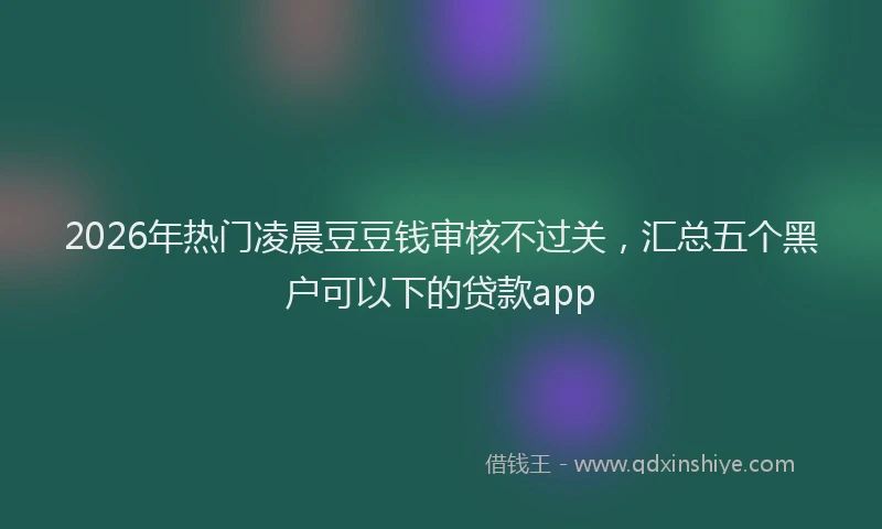 2026年热门凌晨豆豆钱审核不过关，汇总五个黑户可以下的贷款app