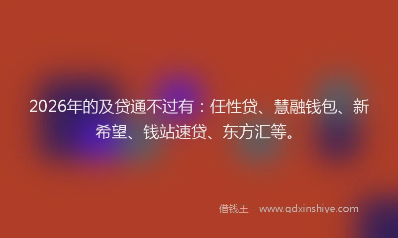 2026年的及贷通不过有：任性贷、慧融钱包、新希望、钱站速贷、东方汇等。