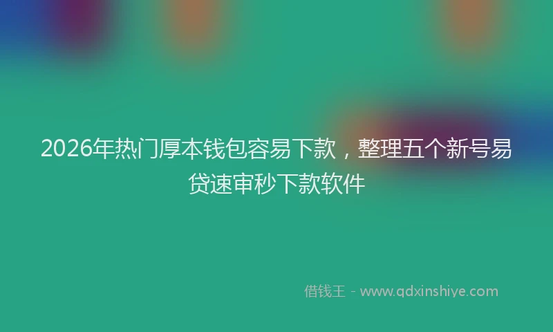 2026年热门厚本钱包容易下款，整理五个新号易贷速审秒下款软件