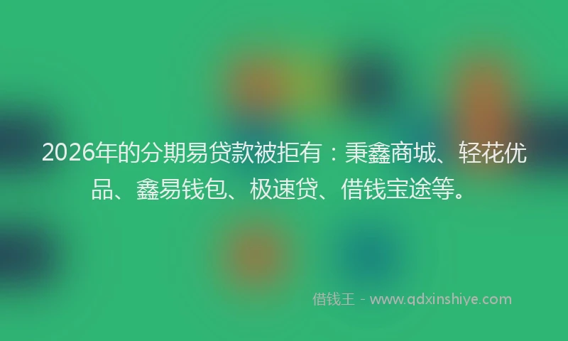 2026年的分期易贷款被拒有：秉鑫商城、轻花优品、鑫易钱包、极速贷、借钱宝途等。