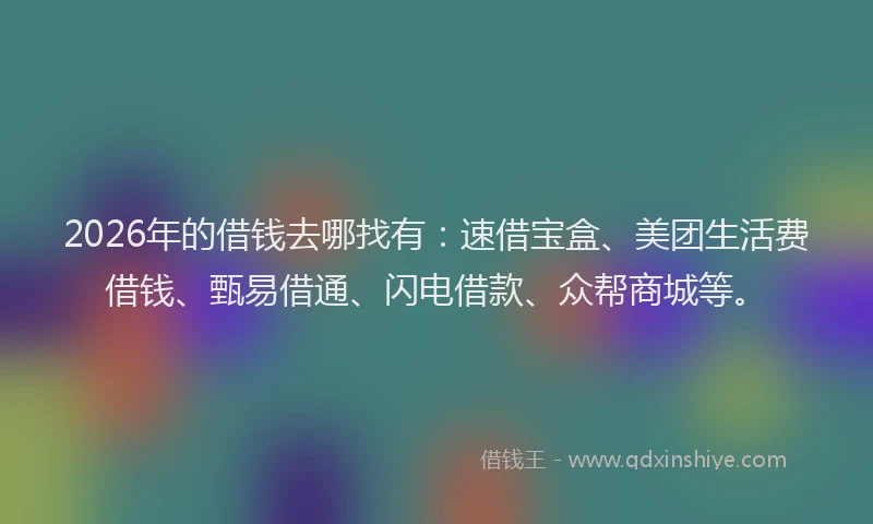 2026年的借钱去哪找有：速借宝盒、美团生活费借钱、甄易借通、闪电借款、众帮商城等。