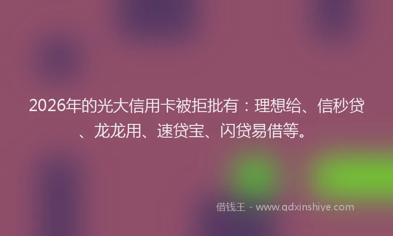 2026年的光大信用卡被拒批有：理想给、信秒贷、龙龙用、速贷宝、闪贷易借等。