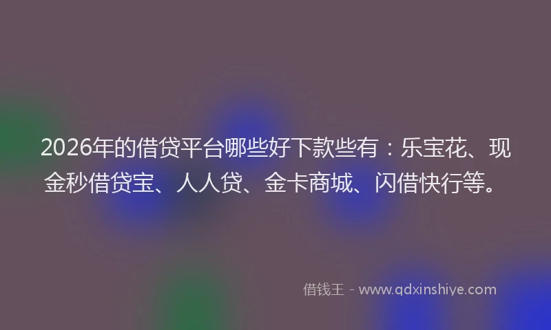 2026年的借贷平台哪些好下款些有：乐宝花、现金秒借贷宝、人人贷、金卡商城、闪借快行等。