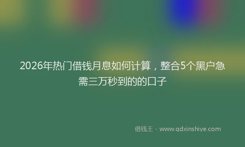 2026年热门借钱月息如何计算，整合5个黑户急需三万秒到的的口子