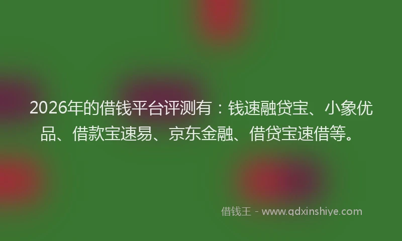 2026年的借钱平台评测有：钱速融贷宝、小象优品、借款宝速易、京东金融、借贷宝速借等。