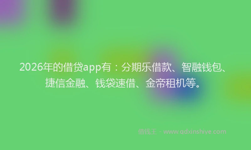2026年的借贷app有：分期乐借款、智融钱包、捷信金融、钱袋速借、金帝租机等。