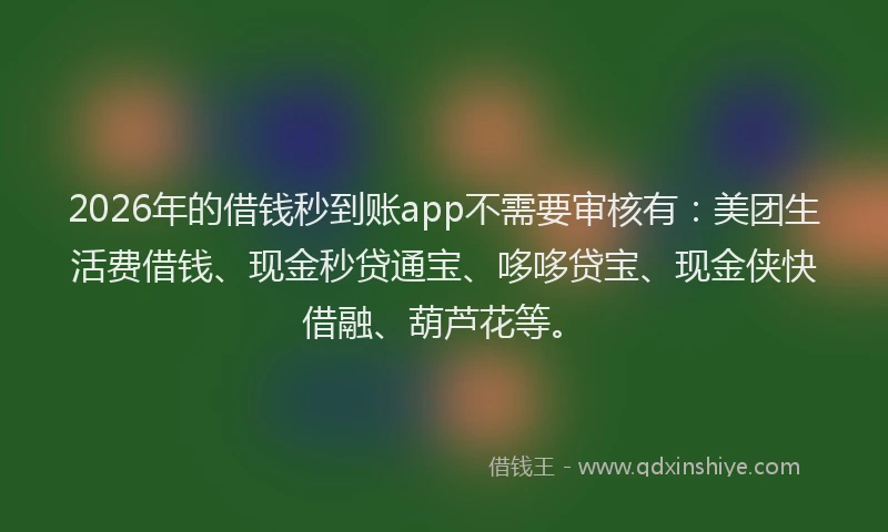 2026年的借钱秒到账app不需要审核有：美团生活费借钱、现金秒贷通宝、哆哆贷宝、现金侠快借融、葫芦花等。