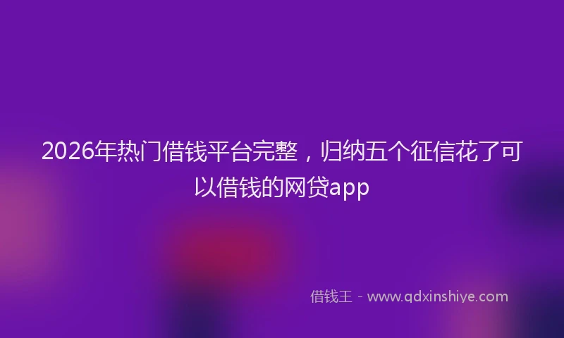 2026年热门借钱平台完整，归纳五个征信花了可以借钱的网贷app