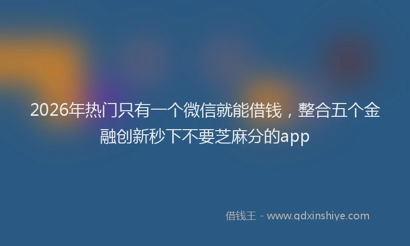 2026年热门只有一个微信就能借钱，整合五个金融创新秒下不要芝麻分的app