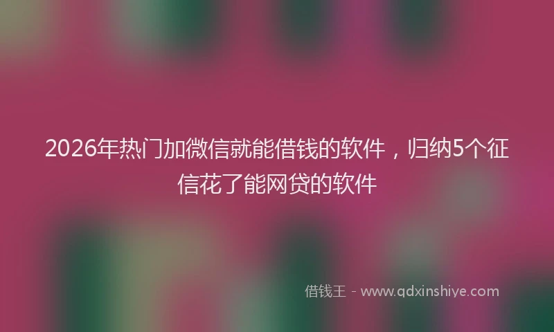 2026年热门加微信就能借钱的软件，归纳5个征信花了能网贷的软件