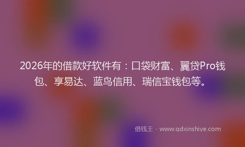 2026年的借款好软件有：口袋财富、翼贷Pro钱包、享易达、蓝鸟信用、瑞信宝钱包等。