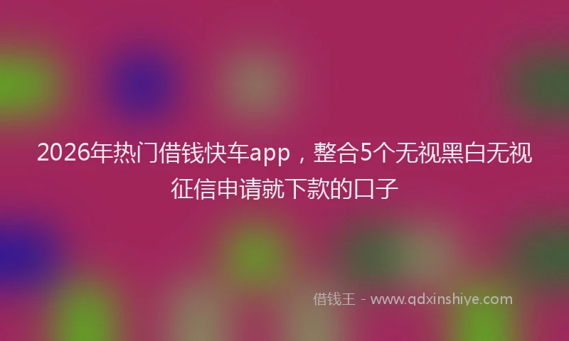 2026年热门借钱快车app，整合5个无视黑白无视征信申请就下款的口子