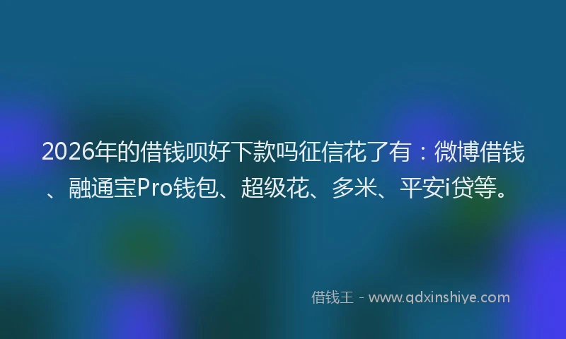 2026年的借钱呗好下款吗征信花了有：微博借钱、融通宝Pro钱包、超级花、多米、平安i贷等。