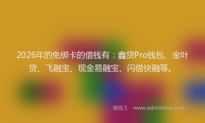 2026年的免绑卡的借钱有：鑫贷Pro钱包、金叶贷、飞融宝、现金易融宝、闪借快融等。