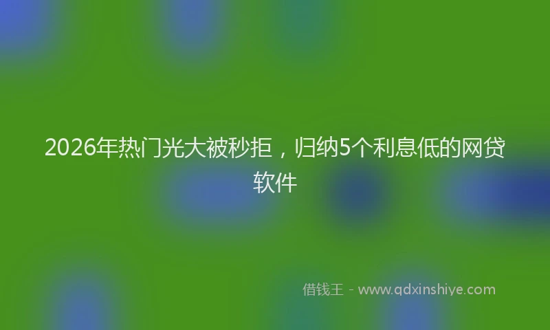 2026年热门光大被秒拒，归纳5个利息低的网贷软件