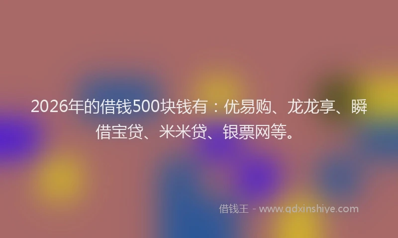 2026年的借钱500块钱有：优易购、龙龙享、瞬借宝贷、米米贷、银票网等。