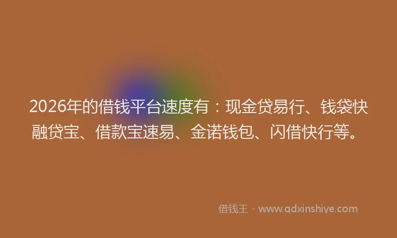 2026年的借钱平台速度有：现金贷易行、钱袋快融贷宝、借款宝速易、金诺钱包、闪借快行等。