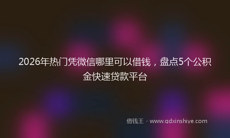 2026年热门凭微信哪里可以借钱，盘点5个公积金快速贷款平台