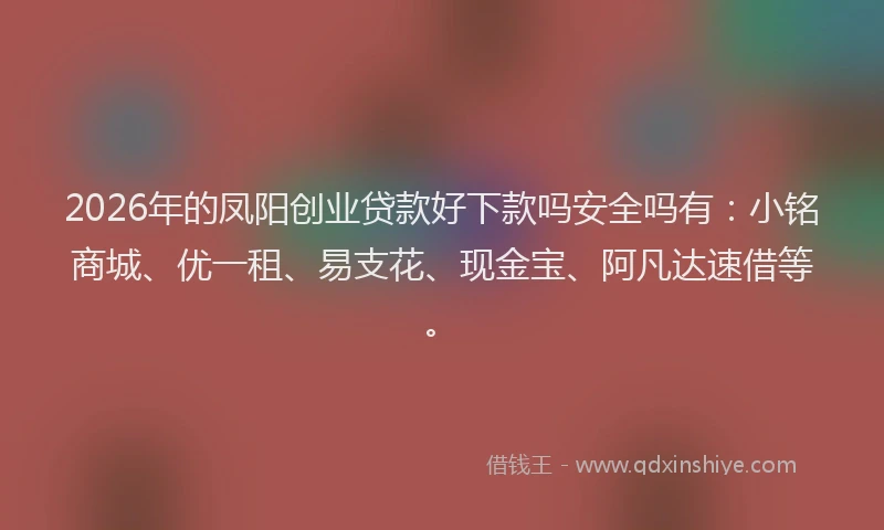 2026年的凤阳创业贷款好下款吗安全吗有：小铭商城、优一租、易支花、现金宝、阿凡达速借等。