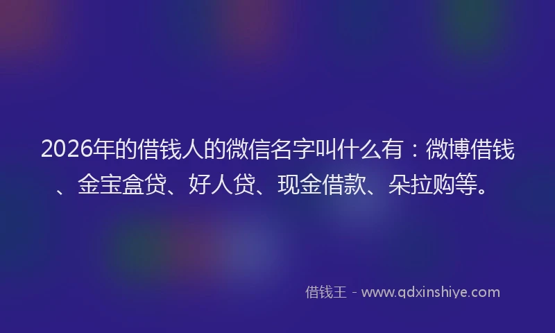 2026年的借钱人的微信名字叫什么有：微博借钱、金宝盒贷、好人贷、现金借款、朵拉购等。