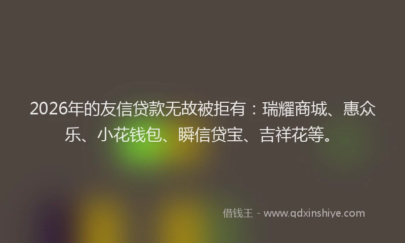 2026年的友信贷款无故被拒有：瑞耀商城、惠众乐、小花钱包、瞬信贷宝、吉祥花等。