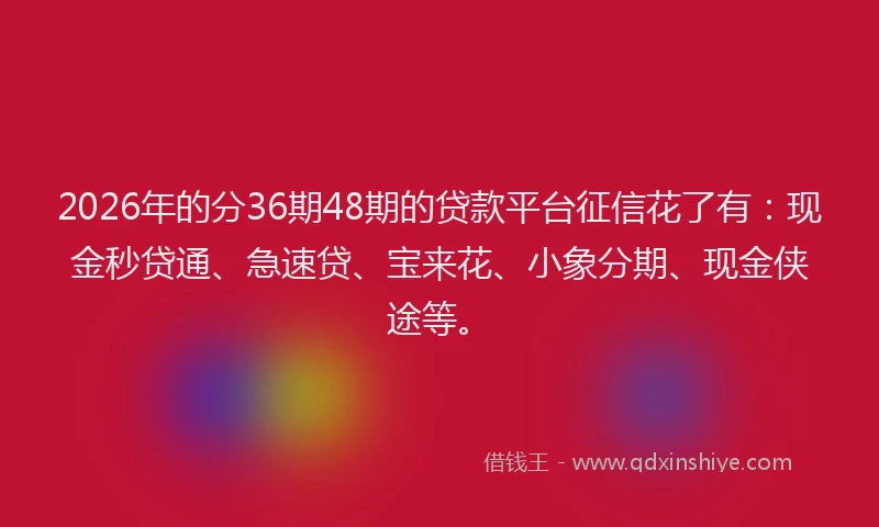 2026年的分36期48期的贷款平台征信花了有：现金秒贷通、急速贷、宝来花、小象分期、现金侠途等。