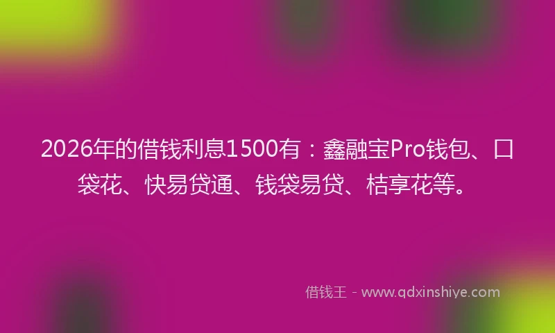 2026年的借钱利息1500有：鑫融宝Pro钱包、口袋花、快易贷通、钱袋易贷、桔享花等。
